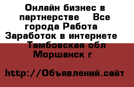 Онлайн бизнес в партнерстве. - Все города Работа » Заработок в интернете   . Тамбовская обл.,Моршанск г.